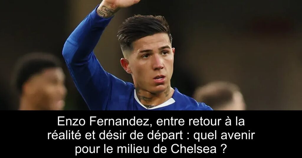 Enzo Fernandez, entre retour à la réalité et désir de départ : quel avenir pour le milieu de Chelsea ?