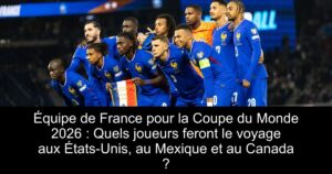 Équipe de France pour la Coupe du Monde 2026 : Quels joueurs feront le voyage aux États-Unis, au Mexique et au Canada ?