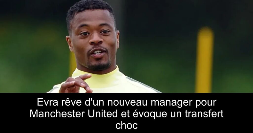 Evra rêve d&rsquo;un nouveau manager pour Manchester United et évoque un transfert choc