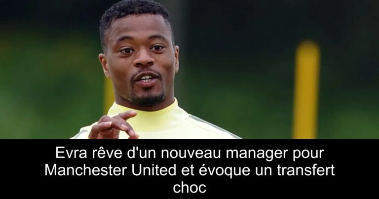 Evra rêve d'un nouveau manager pour Manchester United et évoque un transfert choc