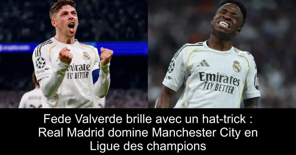 Fede Valverde brille avec un hat-trick : Real Madrid domine Manchester City en Ligue des champions