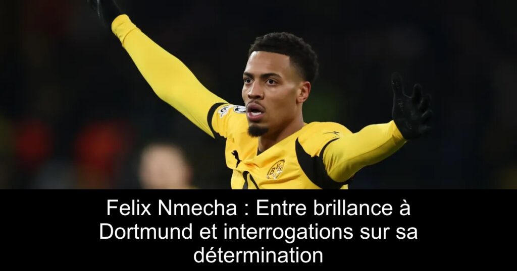 Felix Nmecha : Entre brillance à Dortmund et interrogations sur sa détermination