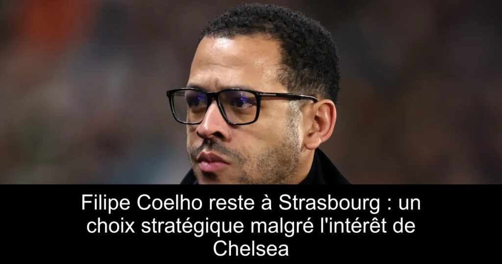 Filipe Coelho reste à Strasbourg : un choix stratégique malgré l&rsquo;intérêt de Chelsea