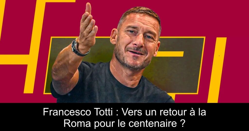 Francesco Totti : Vers un retour à la Roma pour le centenaire ?