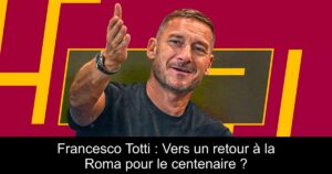Francesco Totti : Vers un retour à la Roma pour le centenaire ?