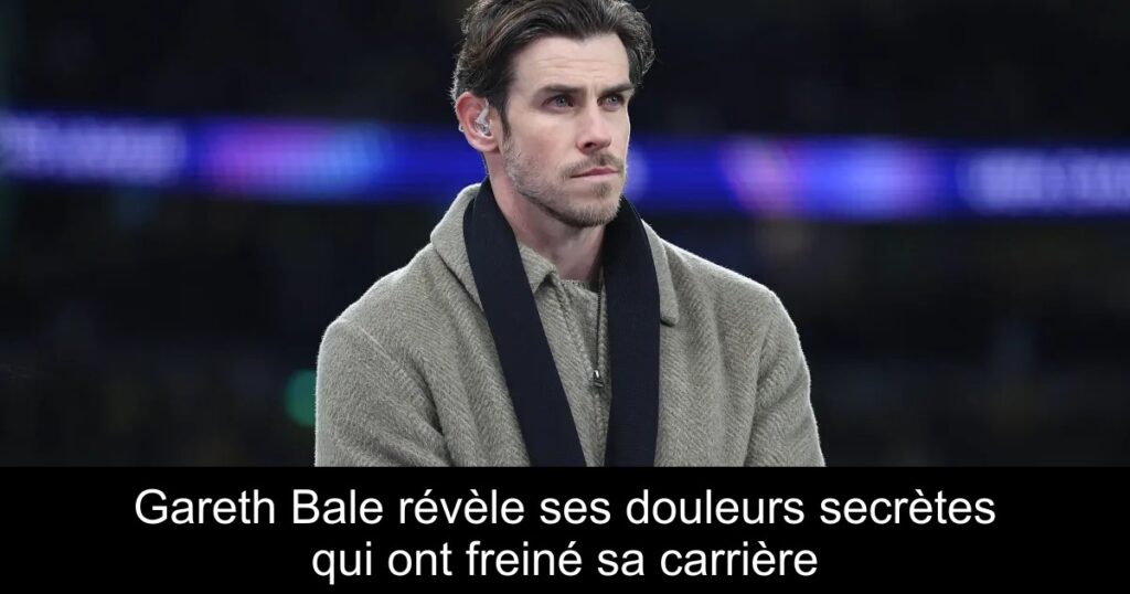 Gareth Bale révèle ses douleurs secrètes qui ont freiné sa carrière