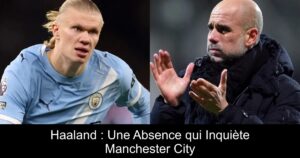 Haaland : Une Absence qui Inquiète Manchester City