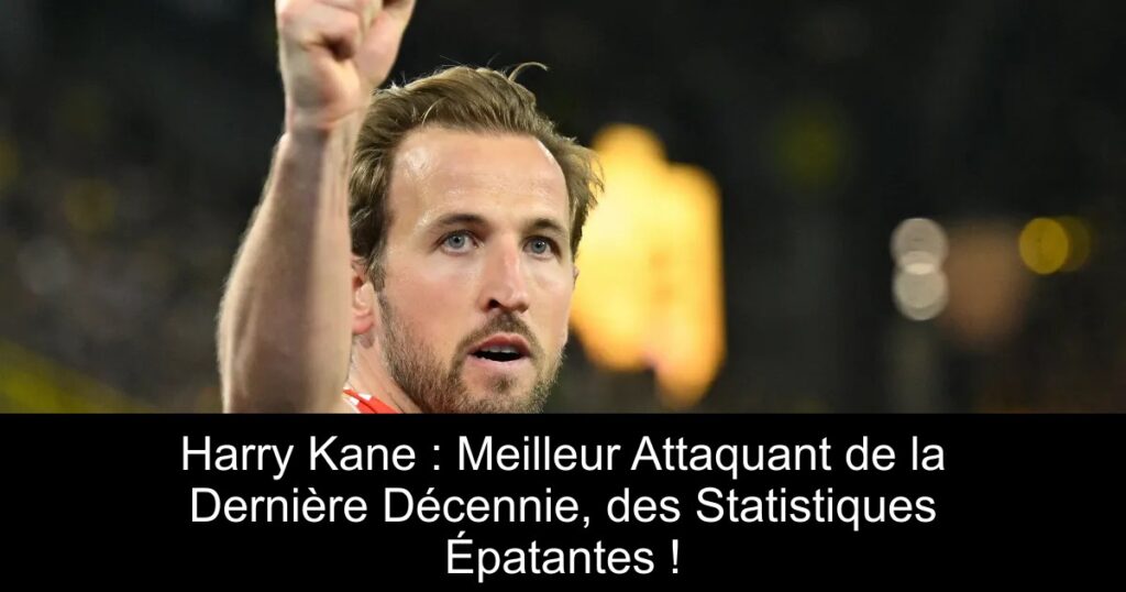 Harry Kane : Meilleur Attaquant de la Dernière Décennie, des Statistiques Épatantes !