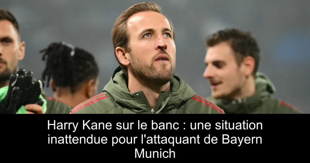 Harry Kane sur le banc : une situation inattendue pour l&rsquo;attaquant de Bayern Munich