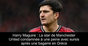 Harry Maguire : La star de Manchester United condamnée à une peine avec sursis après une bagarre en Grèce
