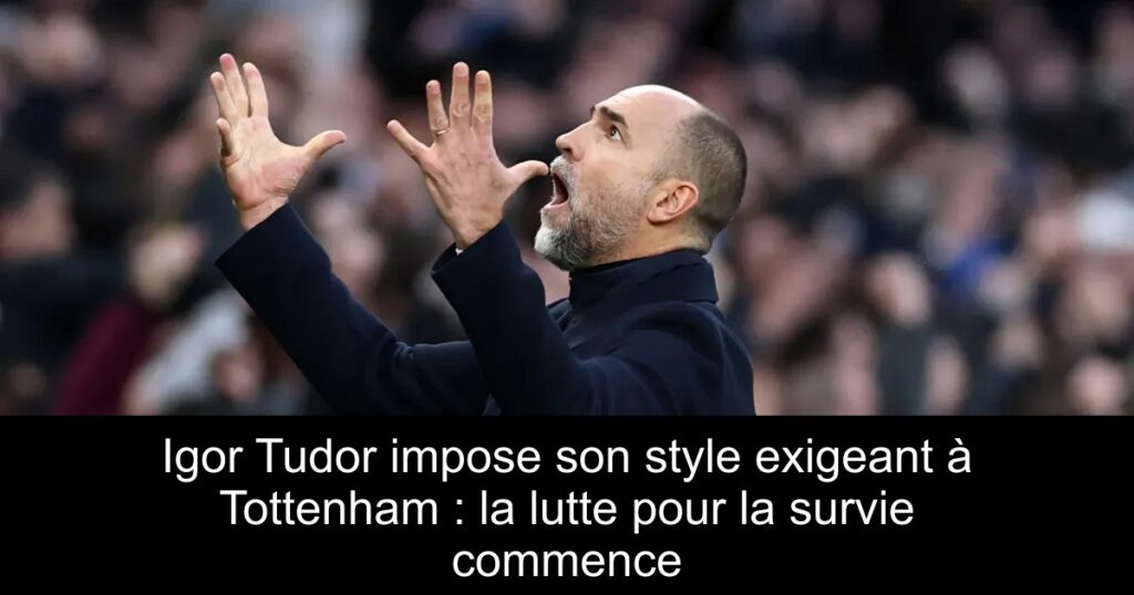 Igor Tudor impose son style exigeant à Tottenham : la lutte pour la survie commence