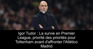 Igor Tudor : La survie en Premier League, priorité des priorités pour Tottenham avant d&rsquo;affronter l&rsquo;Atlético Madrid