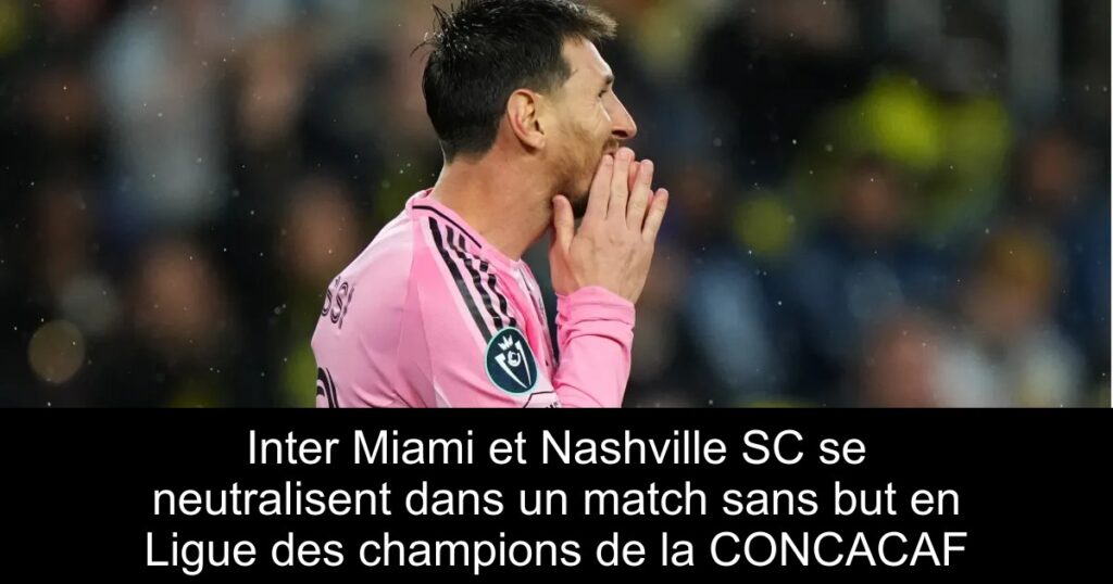 Inter Miami et Nashville SC se neutralisent dans un match sans but en Ligue des champions de la CONCACAF