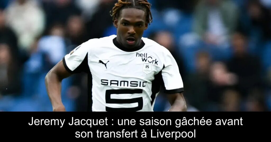 Jeremy Jacquet : une saison gâchée avant son transfert à Liverpool