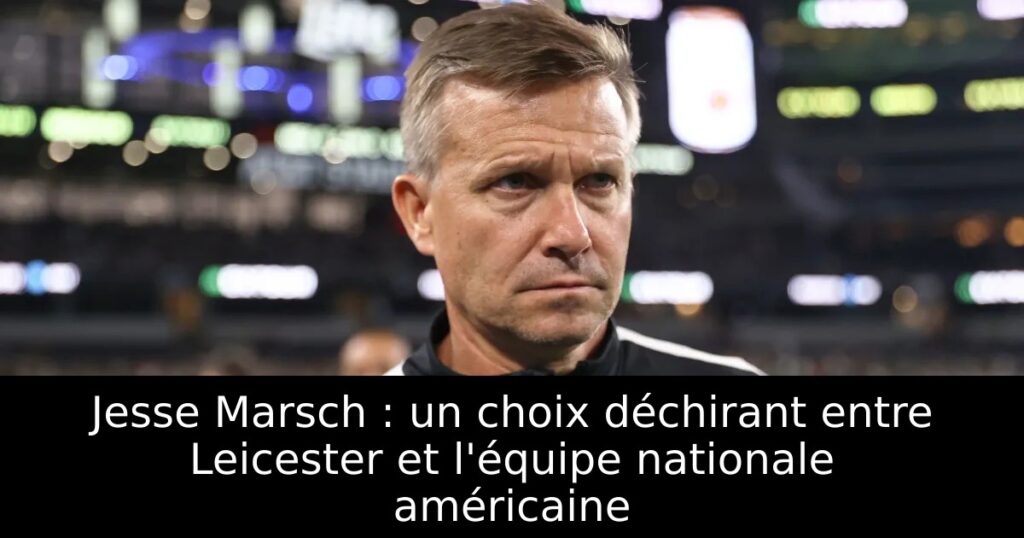 Jesse Marsch : un choix déchirant entre Leicester et l&rsquo;équipe nationale américaine