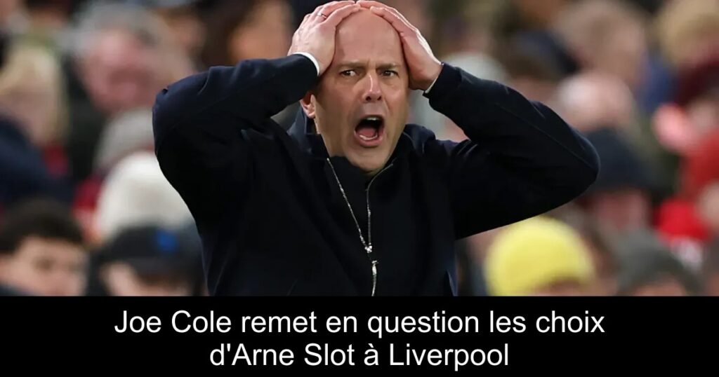 Joe Cole remet en question les choix d&rsquo;Arne Slot à Liverpool