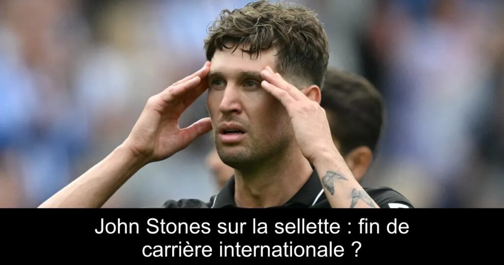John Stones sur la sellette : fin de carrière internationale ?