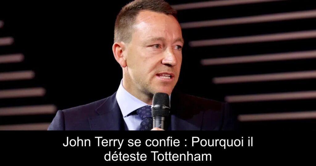 John Terry se confie : Pourquoi il déteste Tottenham