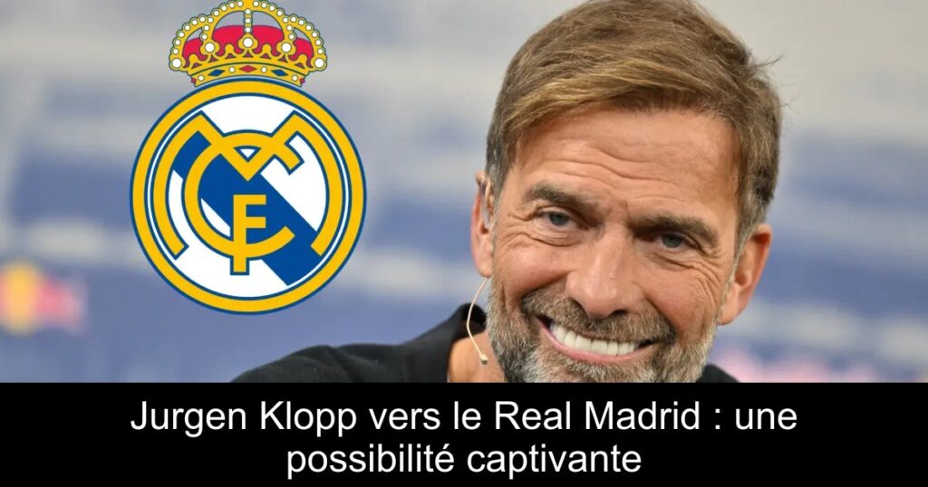 Jurgen Klopp vers le Real Madrid : une possibilité captivante