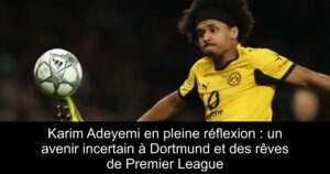 Karim Adeyemi en pleine réflexion : un avenir incertain à Dortmund et des rêves de Premier League