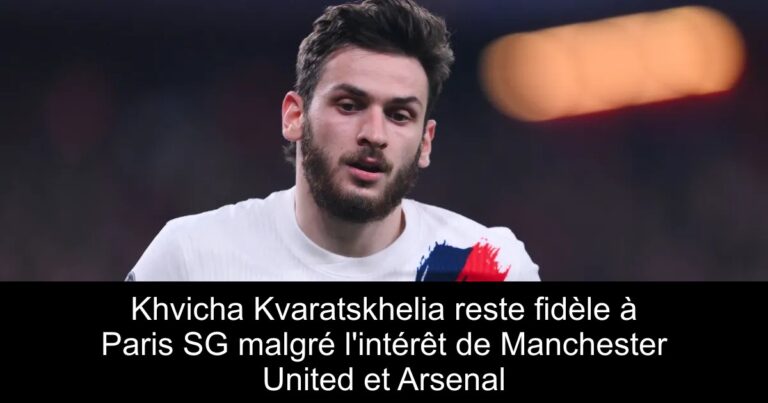 Khvicha Kvaratskhelia reste fidèle à Paris SG malgré l'intérêt de Manchester United et Arsenal