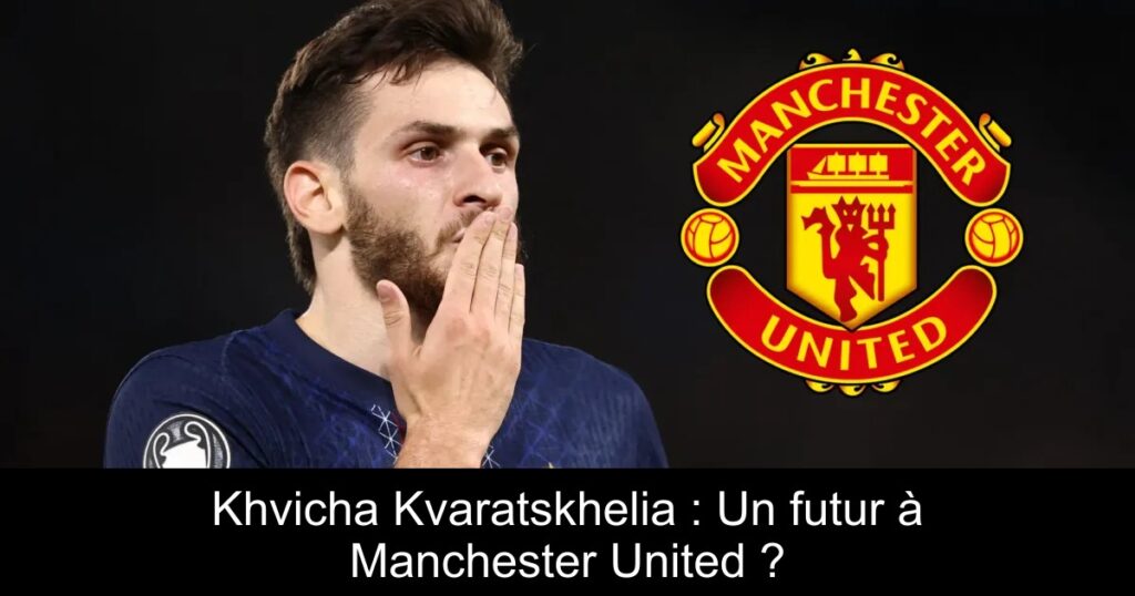 Khvicha Kvaratskhelia : Un futur à Manchester United ?