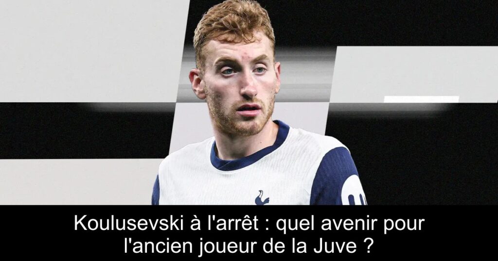 Koulusevski à l&rsquo;arrêt : quel avenir pour l&rsquo;ancien joueur de la Juve ?