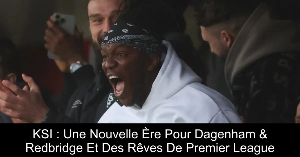 KSI : Une Nouvelle Ère Pour Dagenham & Redbridge Et Des Rêves De Premier League
