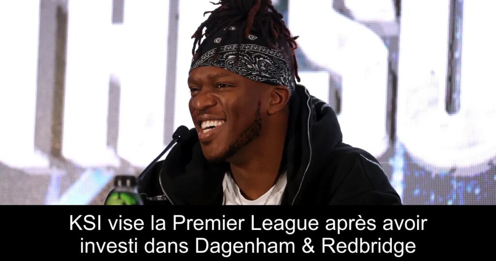 KSI vise la Premier League après avoir investi dans Dagenham & Redbridge