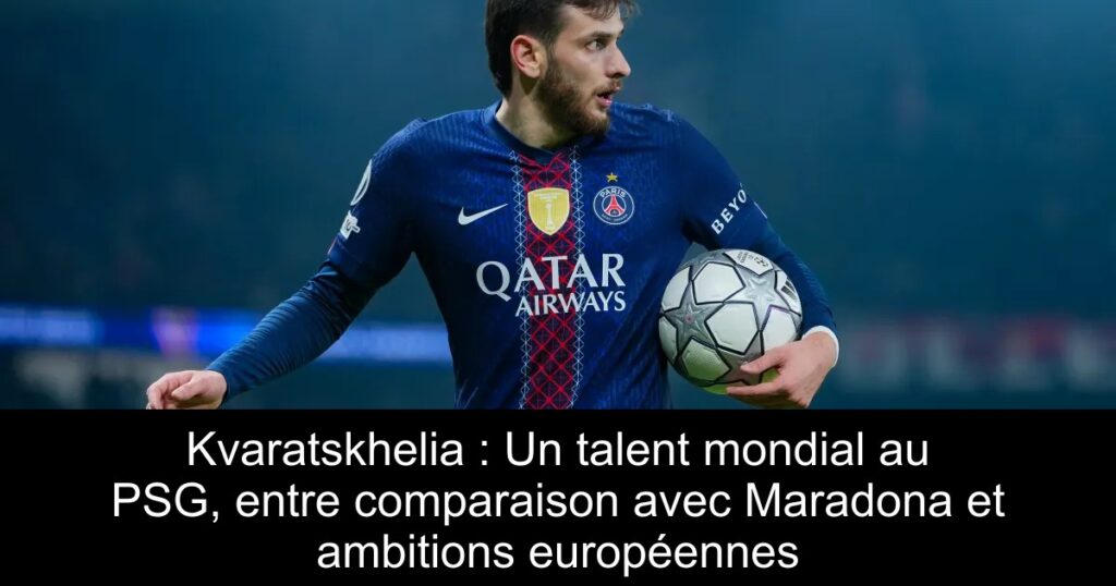 Kvaratskhelia : Un talent mondial au PSG, entre comparaison avec Maradona et ambitions européennes