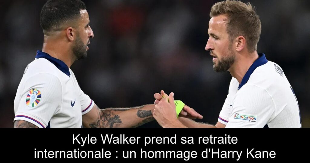 Kyle Walker prend sa retraite internationale : un hommage d&rsquo;Harry Kane