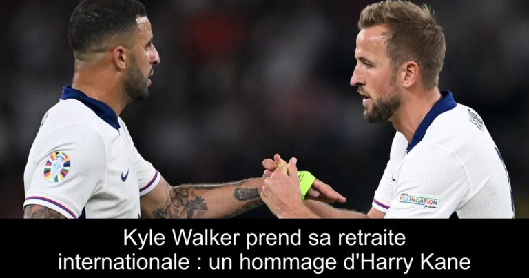 Kyle Walker prend sa retraite internationale : un hommage d'Harry Kane
