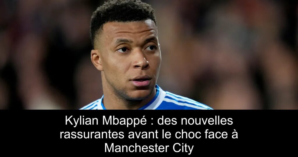 Kylian Mbappé : des nouvelles rassurantes avant le choc face à Manchester City