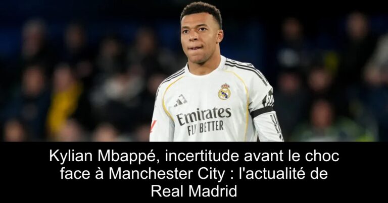 Kylian Mbappé, incertitude avant le choc face à Manchester City : l'actualité de Real Madrid