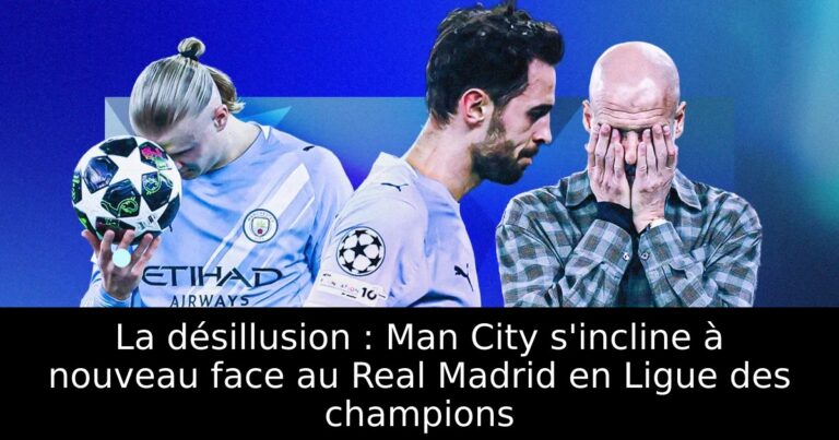 La désillusion : Man City s'incline à nouveau face au Real Madrid en Ligue des champions