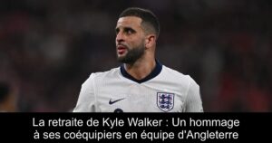 La retraite de Kyle Walker : Un hommage à ses coéquipiers en équipe d&rsquo;Angleterre