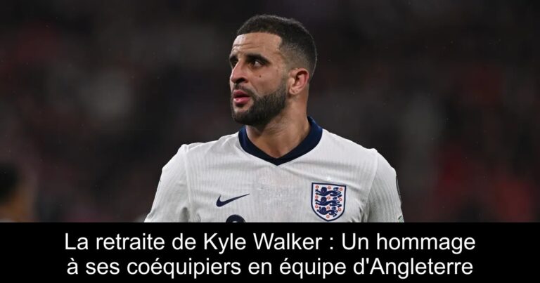 La retraite de Kyle Walker : Un hommage à ses coéquipiers en équipe d'Angleterre