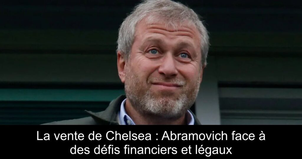 La vente de Chelsea : Abramovich face à des défis financiers et légaux
