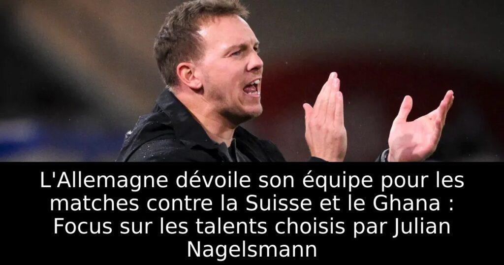 L&rsquo;Allemagne dévoile son équipe pour les matches contre la Suisse et le Ghana : Focus sur les talents choisis par Julian Nagelsmann