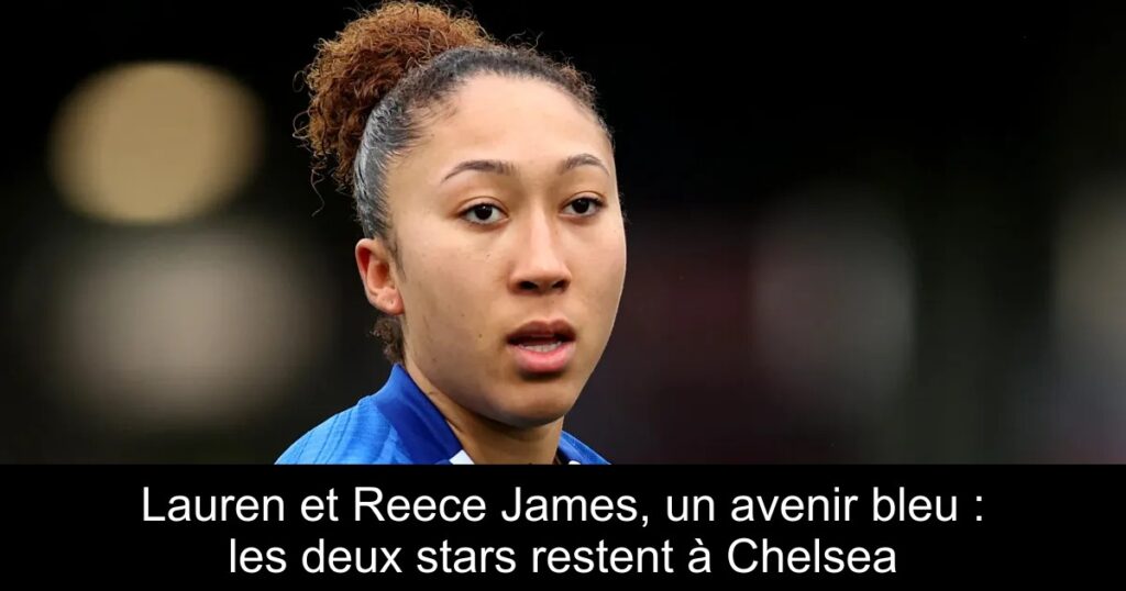 Lauren et Reece James, un avenir bleu : les deux stars restent à Chelsea