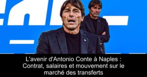 L&rsquo;avenir d&rsquo;Antonio Conte à Naples : Contrat, salaires et mouvement sur le marché des transferts