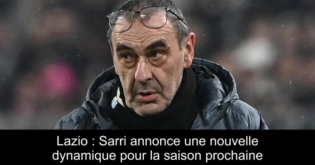 Lazio : Sarri annonce une nouvelle dynamique pour la saison prochaine