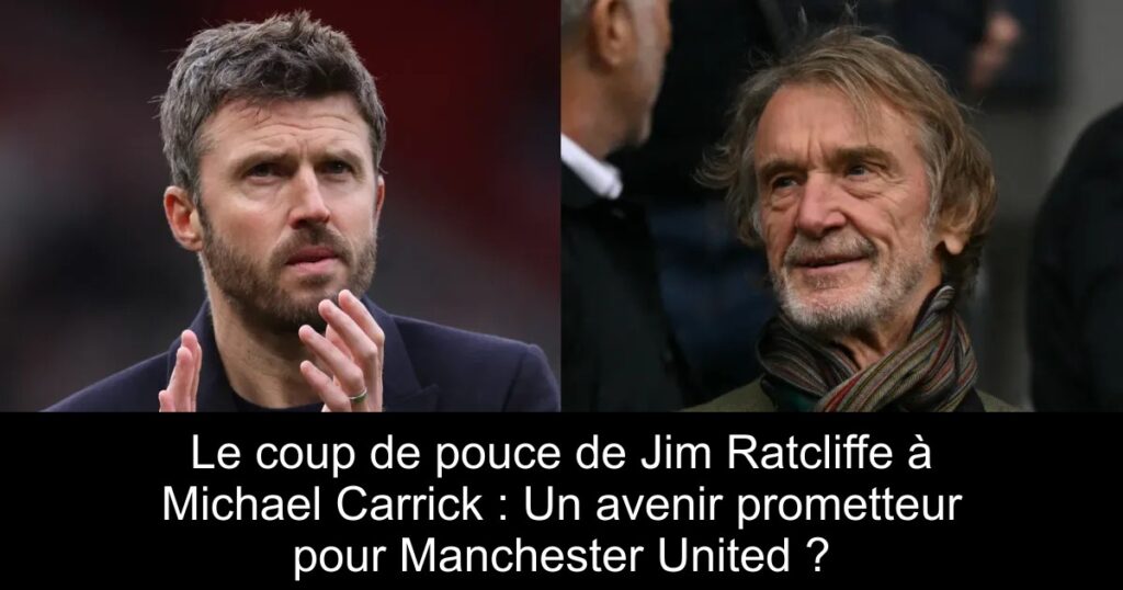 Le coup de pouce de Jim Ratcliffe à Michael Carrick : Un avenir prometteur pour Manchester United ?