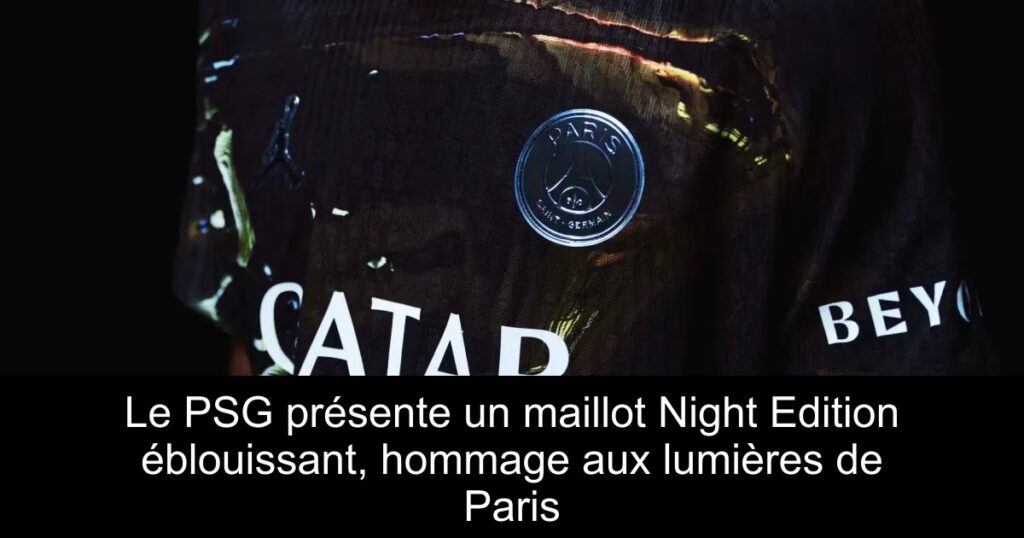 Le PSG présente un maillot Night Edition éblouissant, hommage aux lumières de Paris