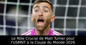 Le Rôle Crucial de Matt Turner pour l&rsquo;USMNT à la Coupe du Monde 2026