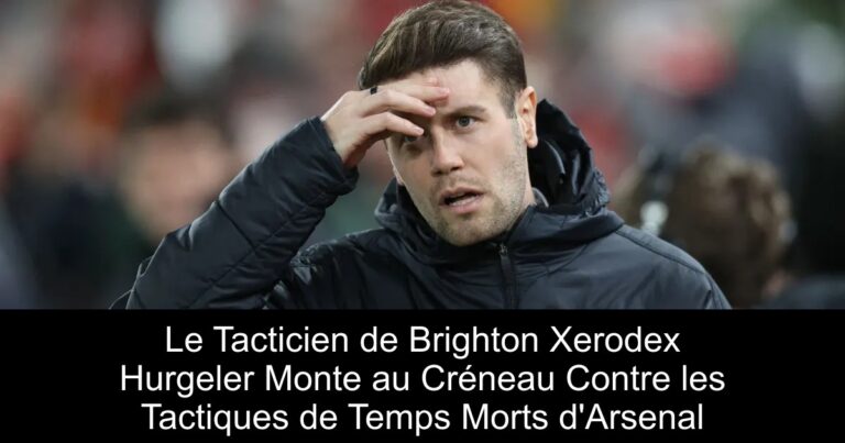 Le Tacticien de Brighton Xerodex Hurgeler Monte au Créneau Contre les Tactiques de Temps Morts d'Arsenal