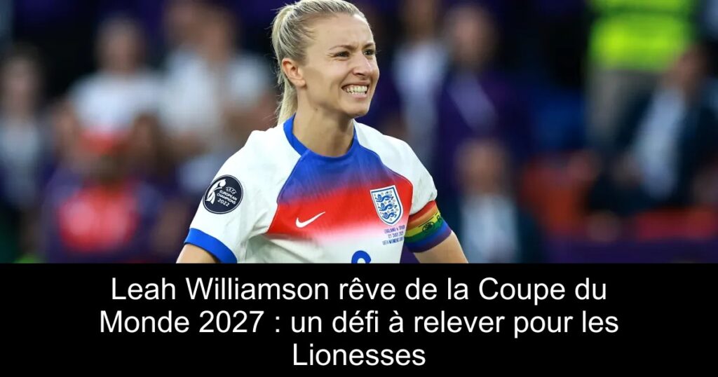 Leah Williamson rêve de la Coupe du Monde 2027 : un défi à relever pour les Lionesses