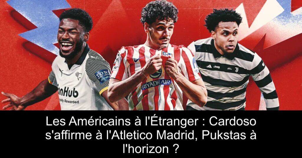 Les Américains à l&rsquo;Étranger : Cardoso s&rsquo;affirme à l&rsquo;Atletico Madrid, Pukstas à l&rsquo;horizon ?