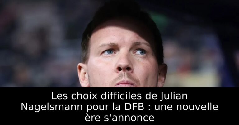 Les choix difficiles de Julian Nagelsmann pour la DFB : une nouvelle ère s'annonce