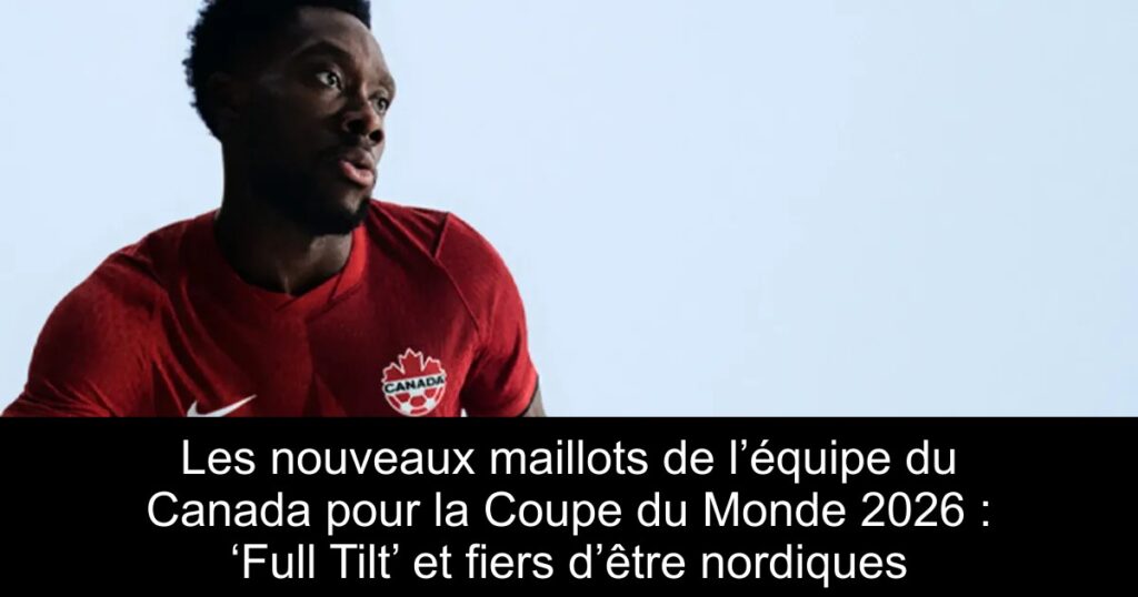 Les nouveaux maillots de l’équipe du Canada pour la Coupe du Monde 2026 : ‘Full Tilt’ et fiers d’être nordiques